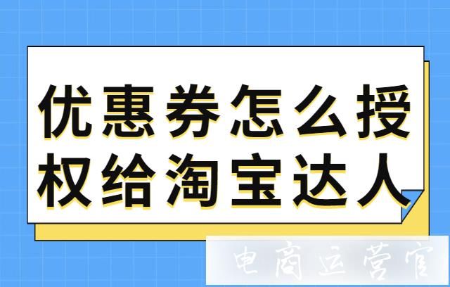 淘寶商家怎么把優(yōu)惠券授權(quán)給直播達(dá)人主播?達(dá)人怎么投放優(yōu)惠券?